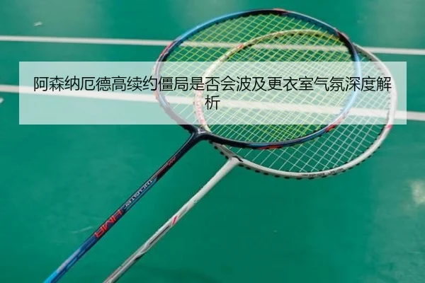 阿森纳厄德高续约僵局是否会波及更衣室气氛深度解析