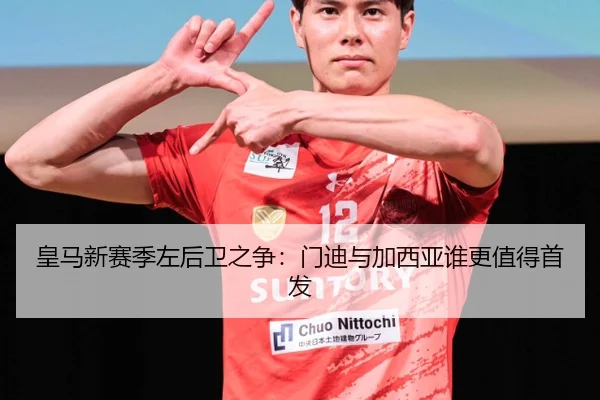 皇马新赛季左后卫之争：门迪与加西亚谁更值得首发